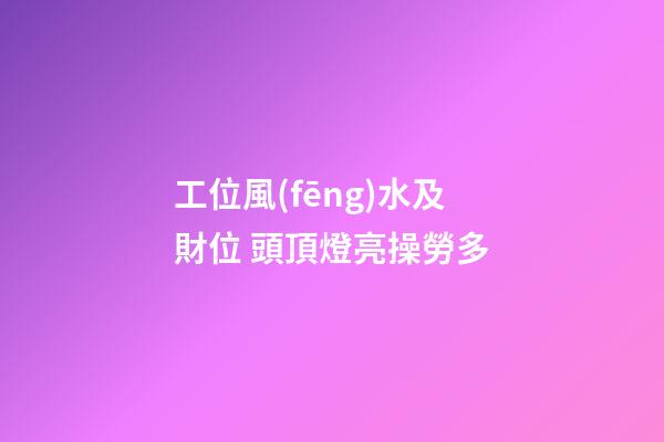 工位風(fēng)水及財位 頭頂燈亮操勞多